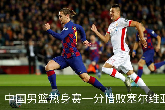 中国男篮热身赛一分惜败塞尔维亚KK FMP俱乐部队